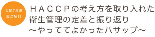 令和7年度の重点項目　ＨＡＣＣＰの考え方を取り入れた衛生管理の実践と振り返り～やっててよかったハサップ～